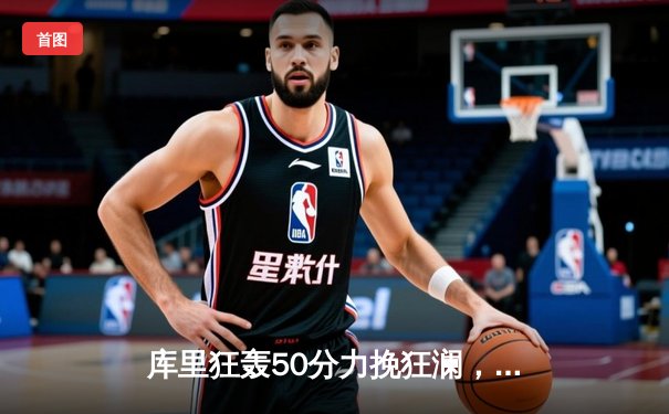 库里狂轰50分力挽狂澜，勇士加时险胜国王迎季后赛开门红