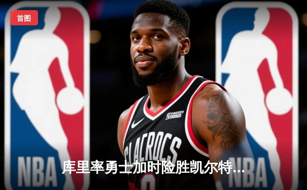 库里率勇士加时险胜凯尔特人，总决赛预演激情四射