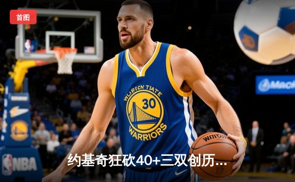 约基奇狂砍40+三双创历史，掘金加时险胜勇士锁定季后赛席位