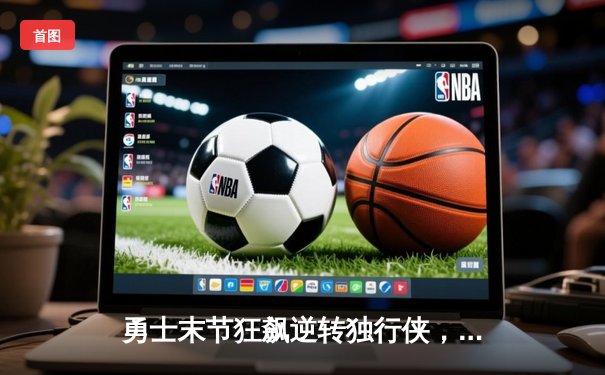 勇士末节狂飙逆转独行侠，库里37分率队挺进西部决赛