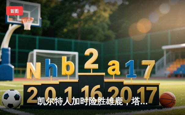凯尔特人加时险胜雄鹿，塔图姆狂砍36分锁定东部半决赛门票