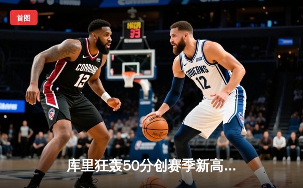 库里狂轰50分创赛季新高，勇士加时险胜国王迎四连胜