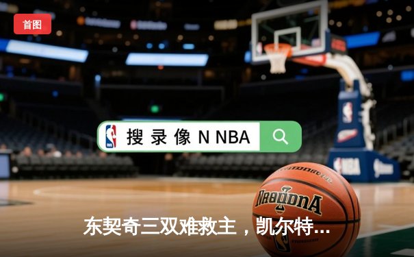 东契奇三双难救主，凯尔特人客场力克独行侠夺总决赛开门红